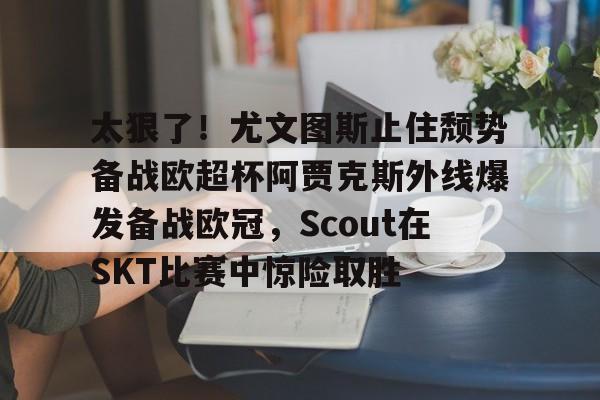 开元体育平台-包含太狠了！尤文图斯止住颓势备战欧超杯阿贾克斯外线爆发备战欧冠，Scout在SKT比赛中惊险取胜的词条