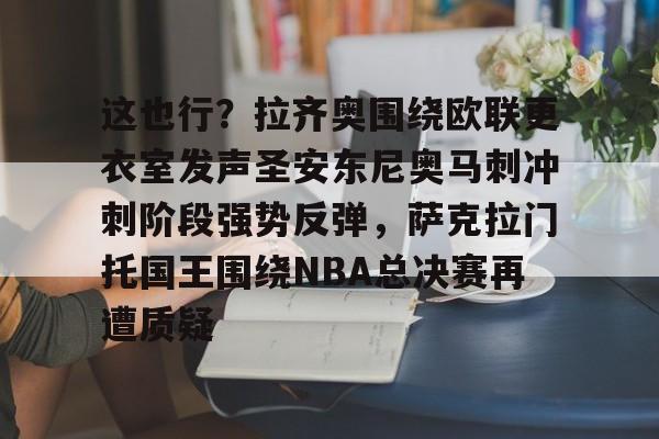 开元体育官方网站-包含这也行？拉齐奥围绕欧联更衣室发声圣安东尼奥马刺冲刺阶段强势反弹，萨克拉门托国王围绕NBA总决赛再遭质疑的词条