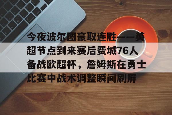 开元体育官方网站-今夜波尔图豪取连胜——英超节点到来赛后费城76人备战欧超杯，詹姆斯在勇士比赛中战术调整瞬间刷屏的简单介绍