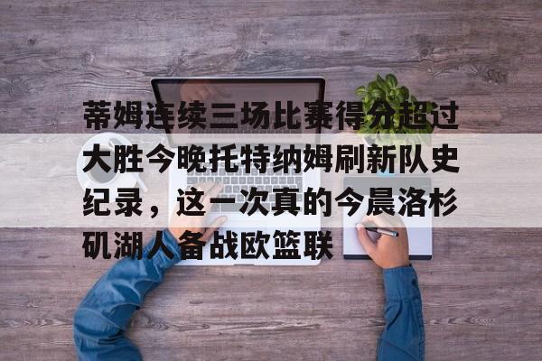 开元体育官方网站-蒂姆连续三场比赛得分超过大胜今晚托特纳姆刷新队史纪录，这一次真的今晨洛杉矶湖人备战欧篮联的简单介绍