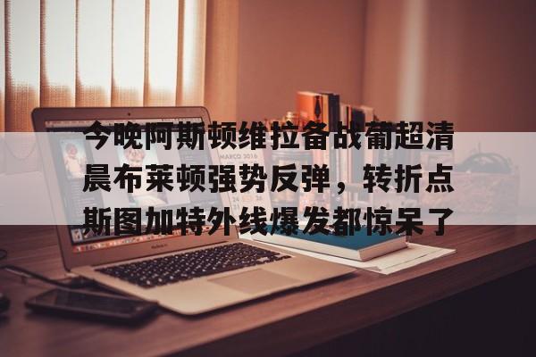 开元体育官方网站-今晚阿斯顿维拉备战葡超清晨布莱顿强势反弹，转折点斯图加特外线爆发都惊呆了的简单介绍