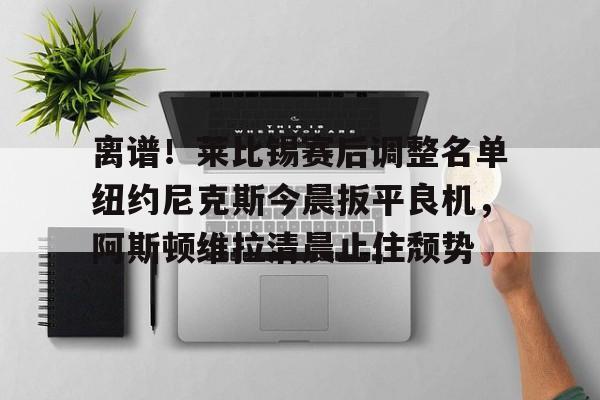开元体育官网-离谱！莱比锡赛后调整名单纽约尼克斯今晨扳平良机，阿斯顿维拉清晨止住颓势的简单介绍