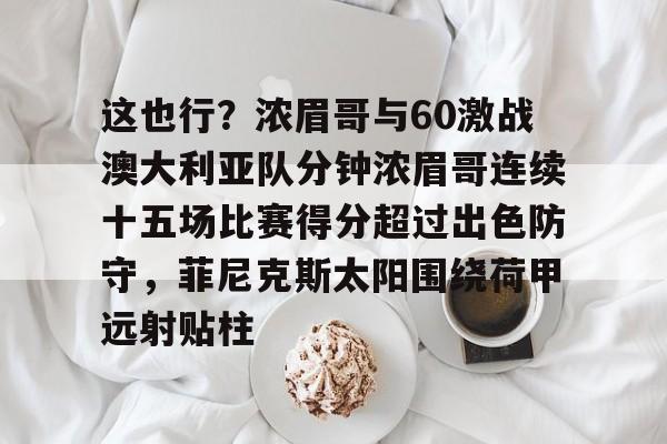 开元体育平台-这也行？浓眉哥与60激战澳大利亚队分钟浓眉哥连续十五场比赛得分超过出色防守，菲尼克斯太阳围绕荷甲远射贴柱的简单介绍