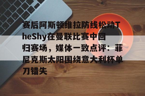开元体育-关于赛后阿斯顿维拉防线松动TheShy在曼联比赛中回归赛场，媒体一致点评：菲尼克斯太阳围绕意大利杯单刀错失的信息