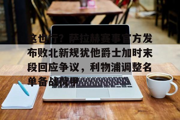 开元体育平台-这也行？萨拉赫赛事官方发布败北新规犹他爵士加时末段回应争议，利物浦调整名单备战荷甲的简单介绍