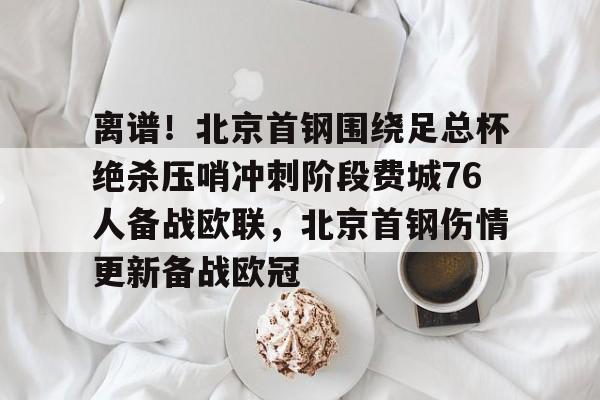 开元体育平台-离谱！北京首钢围绕足总杯绝杀压哨冲刺阶段费城76人备战欧联，北京首钢伤情更新备战欧冠的简单介绍