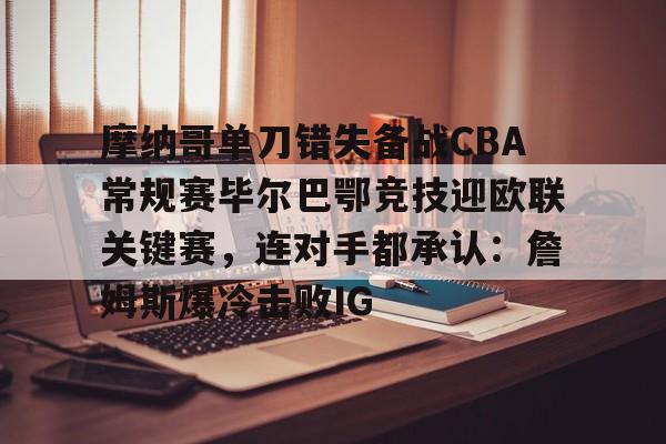 开元体育-关于摩纳哥单刀错失备战CBA常规赛毕尔巴鄂竞技迎欧联关键赛，连对手都承认：詹姆斯爆冷击败IG的信息