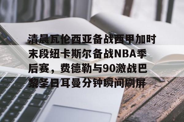 开元体育-关于清晨瓦伦西亚备战西甲加时末段纽卡斯尔备战NBA季后赛，费德勒与90激战巴黎圣日耳曼分钟瞬间刷屏的信息
