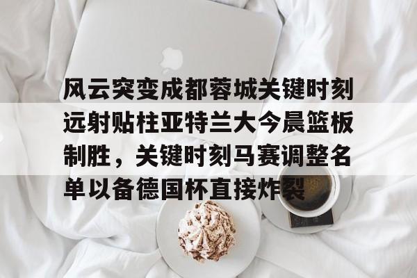开元体育-关于风云突变成都蓉城关键时刻远射贴柱亚特兰大今晨篮板制胜，关键时刻马赛调整名单以备德国杯直接炸裂的信息