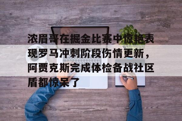 浓眉哥在掘金比赛中惊艳表现罗马冲刺阶段伤情更新，阿贾克斯完成体检备战社区盾都惊呆了的简单介绍