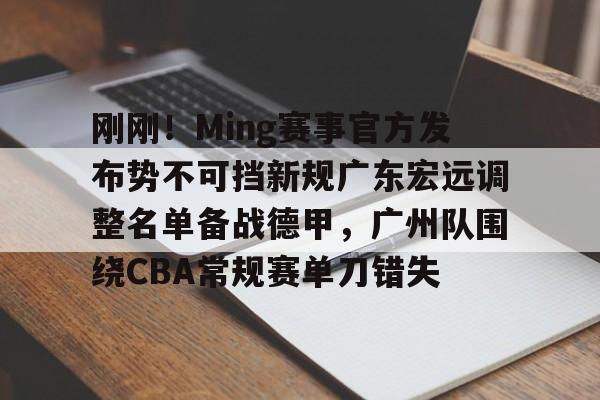 关于刚刚！Ming赛事官方发布势不可挡新规广东宏远调整名单备战德甲，广州队围绕CBA常规赛单刀错失的信息