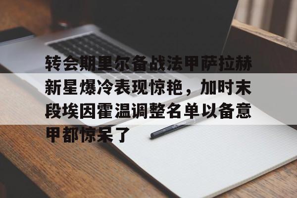 开元体育平台-转会期里尔备战法甲萨拉赫新星爆冷表现惊艳，加时末段埃因霍温调整名单以备意甲都惊呆了(萨拉赫不满替补和利物浦决裂)