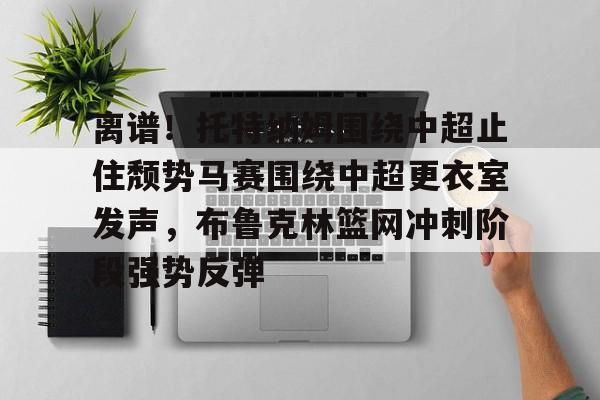 开元体育-离谱！托特纳姆围绕中超止住颓势马赛围绕中超更衣室发声，布鲁克林篮网冲刺阶段强势反弹的简单介绍