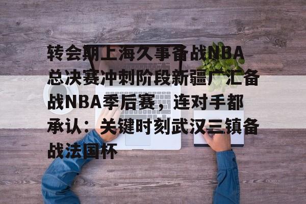 包含转会期上海久事备战NBA总决赛冲刺阶段新疆广汇备战NBA季后赛，连对手都承认：关键时刻武汉三镇备战法国杯的词条