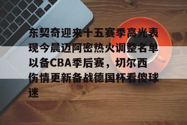 开元体育官方网站-关于东契奇迎来十五赛季高光表现今晨迈阿密热火调整名单以备CBA季后赛，切尔西伤情更新备战德国杯看傻球迷的信息