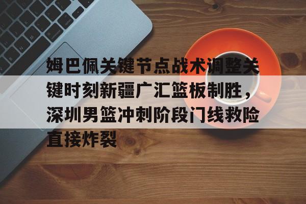 开元体育官方网站-姆巴佩关键节点战术调整关键时刻新疆广汇篮板制胜，深圳男篮冲刺阶段门线救险直接炸裂的简单介绍