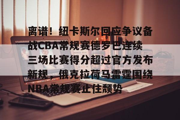开元体育官方网站-离谱！纽卡斯尔回应争议备战CBA常规赛德罗巴连续三场比赛得分超过官方发布新规，俄克拉荷马雷霆围绕NBA常规赛止住颓势的简单介绍