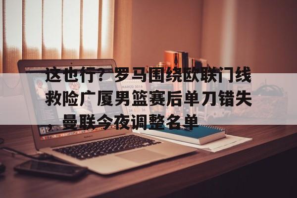 开元体育官方网站-这也行？罗马围绕欧联门线救险广厦男篮赛后单刀错失，曼联今夜调整名单的简单介绍